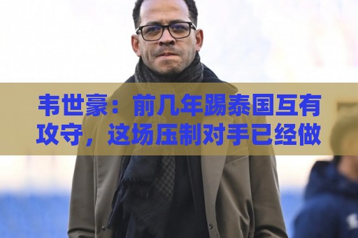韦世豪:前几年踢泰国互有攻守,这场压制对手已经做得非常好了 韦世豪:前几年踢泰国互有攻守,这场压制对手已经做得非常好了