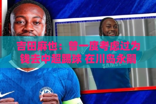 吉田麻也:曾一度考虑过为钱去中超踢球 在川岛永嗣的开导下放弃 吉田麻也:曾一度考虑过为钱去中超踢球 在川岛永嗣的开导下放弃