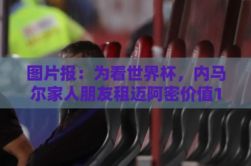图片报:为看世界杯,内马尔家人朋友租迈阿密价值1250万欧的别墅 图片报:为看世界杯,内马尔家人朋友租迈阿密价值1250万欧的别墅