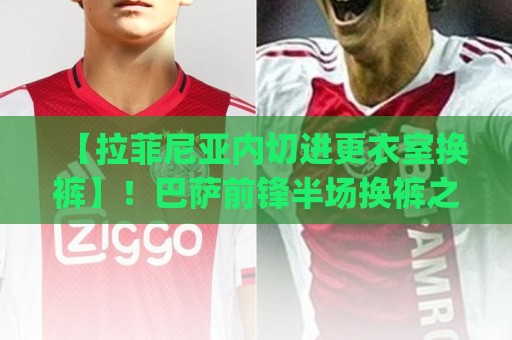 【拉菲尼亚内切进更衣室换裤】!巴萨前锋半场换裤之谜,球迷笑疯(拉菲尼亚内切进更衣室换裤) 【拉菲尼亚内切进更衣室换裤】!巴萨前锋半场换裤之谜,球迷笑疯(拉菲尼亚内切进更衣室换裤)