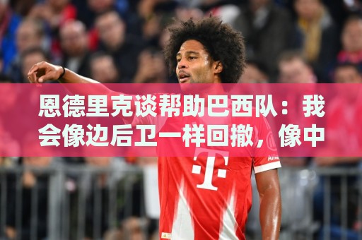 恩德里克谈帮助巴西队:我会像边后卫一样回撤,像中场一样抢断 恩德里克谈帮助巴西队:我会像边后卫一样回撤,像中场一样抢断