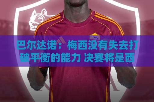 巴尔达诺:梅西没有失去打破平衡的能力 决赛将是西班牙对阿根廷 巴尔达诺:梅西没有失去打破平衡的能力 决赛将是西班牙对阿根廷