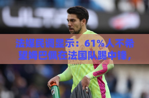 法媒民调显示:61%人不希望姆巴佩在法国队踢中锋,36%希望他替补 法媒民调显示:61%人不希望姆巴佩在法国队踢中锋,36%希望他替补