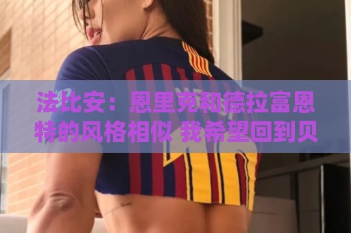 法比安:恩里克和德拉富恩特的风格相似 我希望回到贝蒂斯退役 法比安:恩里克和德拉富恩特的风格相似 我希望回到贝蒂斯退役