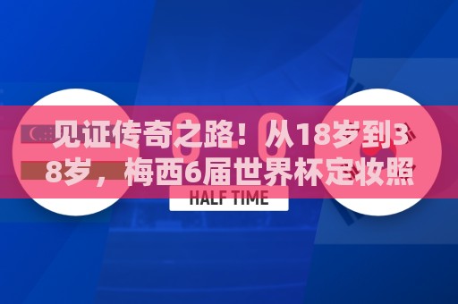 见证传奇之路!从18岁到38岁,梅西6届世界杯定妆照一览 见证传奇之路!从18岁到38岁,梅西6届世界杯定妆照一览