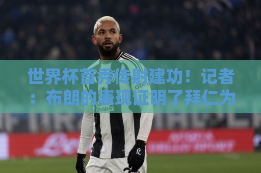 世界杯首秀传射建功!记者:布朗的表现证明了拜仁为何愿出5500万 世界杯首秀传射建功!记者:布朗的表现证明了拜仁为何愿出5500万