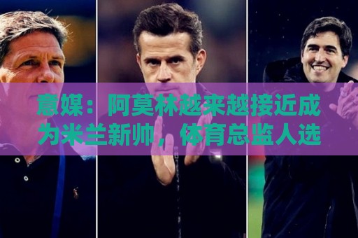 意媒:阿莫林越来越接近成为米兰新帅,体育总监人选仍悬而未决 意媒:阿莫林越来越接近成为米兰新帅,体育总监人选仍悬而未决
