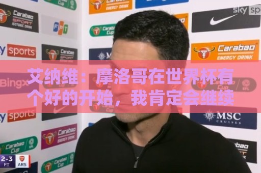 艾纳维:摩洛哥在世界杯有个好的开始,我肯定会继续留在罗马 艾纳维:摩洛哥在世界杯有个好的开始,我肯定会继续留在罗马
