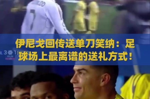 伊尼戈回传送单刀笑纳:足球场上最离谱的送礼方式!(伊尼戈回传送单刀笑纳) 伊尼戈回传送单刀笑纳:足球场上最离谱的送礼方式!(伊尼戈回传送单刀笑纳)