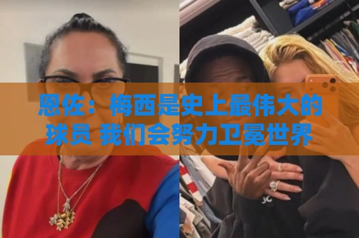 恩佐:梅西是史上最伟大的球员 我们会努力卫冕世界杯 恩佐:梅西是史上最伟大的球员 我们会努力卫冕世界杯