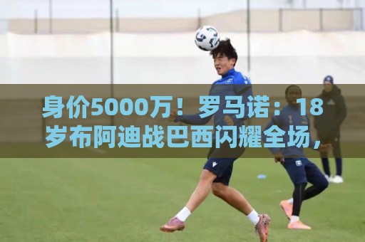 身价5000万!罗马诺:18岁布阿迪战巴西闪耀全场,多家豪门已行动 身价5000万!罗马诺:18岁布阿迪战巴西闪耀全场,多家豪门已行动