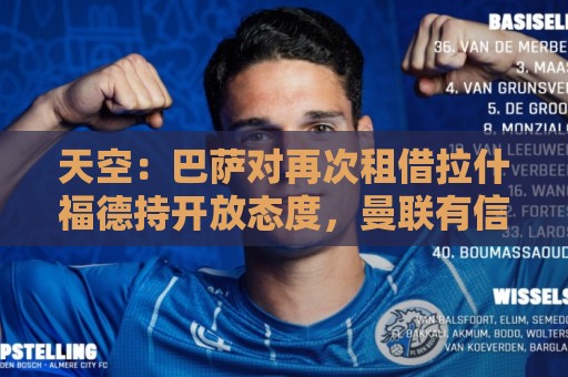 天空:巴萨对再次租借拉什福德持开放态度,曼联有信心找到买家 天空:巴萨对再次租借拉什福德持开放态度,曼联有信心找到买家
