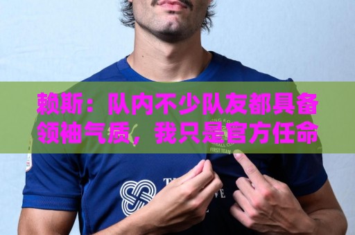 赖斯:队内不少队友都具备领袖气质,我只是官方任命的副队长而已 赖斯:队内不少队友都具备领袖气质,我只是官方任命的副队长而已