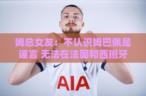 姆总女友:不认识姆巴佩是谣言 无法在法国和西班牙之间做出选择 姆总女友:不认识姆巴佩是谣言 无法在法国和西班牙之间做出选择