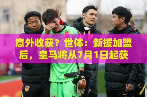 意外收获?世体:新援加盟后,皇马将从7月1日起获得FIFA补偿金 意外收获?世体:新援加盟后,皇马将从7月1日起获得FIFA补偿金
