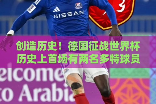 创造历史!德国征战世界杯历史上首场有两名多特球员单场取得进球 创造历史!德国征战世界杯历史上首场有两名多特球员单场取得进球