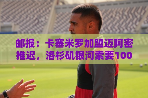 邮报:卡塞米罗加盟迈阿密推迟,洛杉矶银河索要100万美元补偿 邮报:卡塞米罗加盟迈阿密推迟,洛杉矶银河索要100万美元补偿