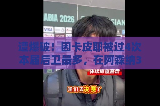 遭爆破!因卡皮耶被过4次本届后卫最多,在阿森纳39场仅被过19次 遭爆破!因卡皮耶被过4次本届后卫最多,在阿森纳39场仅被过19次